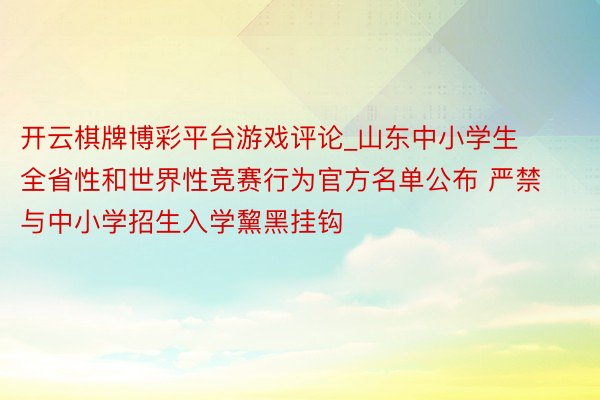 开云棋牌博彩平台游戏评论_山东中小学生全省性和世界性竞赛行为官方名单公布 严禁与中小学招生入学黧黑挂钩