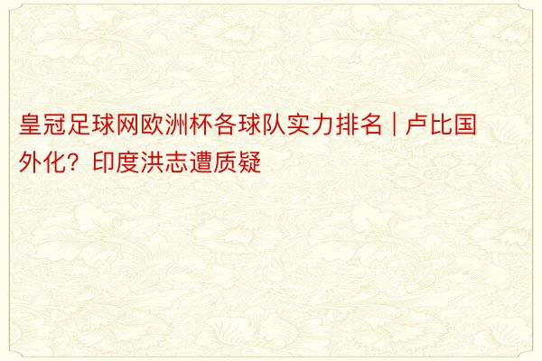 皇冠足球网欧洲杯各球队实力排名 | 卢比国外化？印度洪志遭质疑