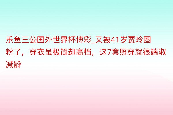 乐鱼三公国外世界杯博彩_又被41岁贾玲圈粉了，穿衣虽极简却高档，这7套照穿就很端淑减龄