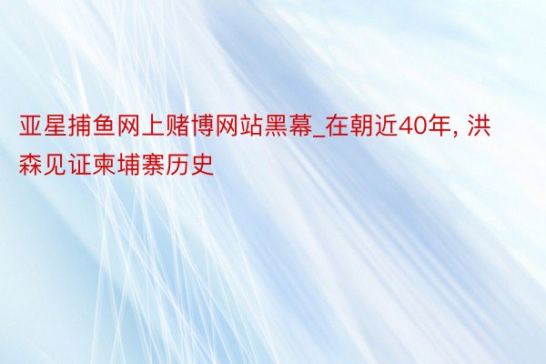 亚星捕鱼网上赌博网站黑幕_在朝近40年, 洪森见证柬埔寨历史