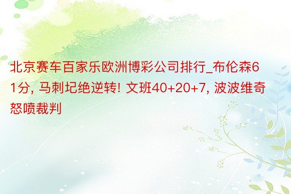 北京赛车百家乐欧洲博彩公司排行_布伦森61分, 马刺圮绝逆转! 文班40+20+7, 波波维奇怒喷裁判