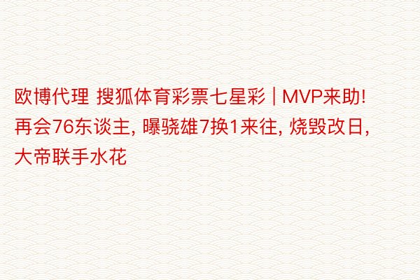 欧博代理 搜狐体育彩票七星彩 | MVP来助! 再会76东谈主, 曝骁雄7换1来往, 烧毁改日, 大帝联手水花