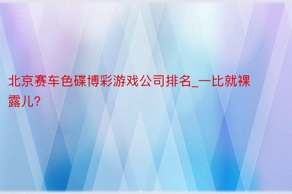 北京赛车色碟博彩游戏公司排名_一比就裸露儿？