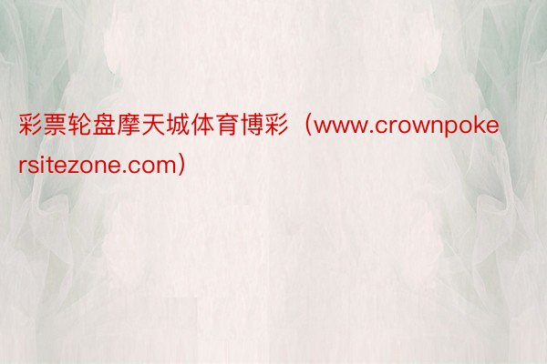 彩票轮盘摩天城体育博彩（www.crownpokersitezone.com）