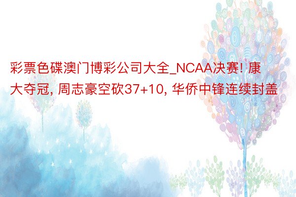 彩票色碟澳门博彩公司大全_NCAA决赛! 康大夺冠, 周志豪空砍37+10, 华侨中锋连续封盖