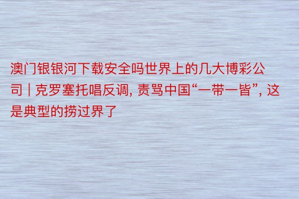 澳门银银河下载安全吗世界上的几大博彩公司 | 克罗塞托唱反调, 责骂中国“一带一皆”, 这是典型的捞过界了