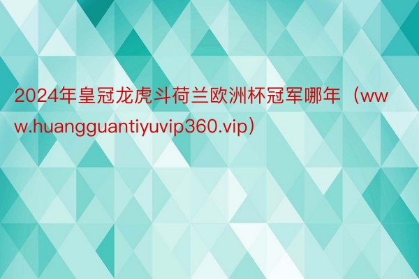 2024年皇冠龙虎斗荷兰欧洲杯冠军哪年（www.huangguantiyuvip360.vip）