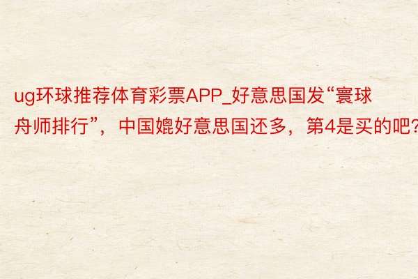 ug环球推荐体育彩票APP_好意思国发“寰球舟师排行”，中国媲好意思国还多，第4是买的吧？