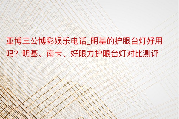 亚博三公博彩娱乐电话_明基的护眼台灯好用吗？明基、南卡、好眼力护眼台灯对比测评