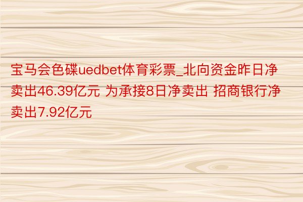 宝马会色碟uedbet体育彩票_北向资金昨日净卖出46.39亿元 为承接8日净卖出 招商银行净卖出7.92亿元