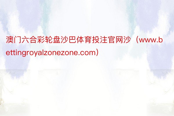 澳门六合彩轮盘沙巴体育投注官网沙（www.bettingroyalzonezone.com）