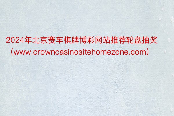 2024年北京赛车棋牌博彩网站推荐轮盘抽奖（www.crowncasinositehomezone.com）