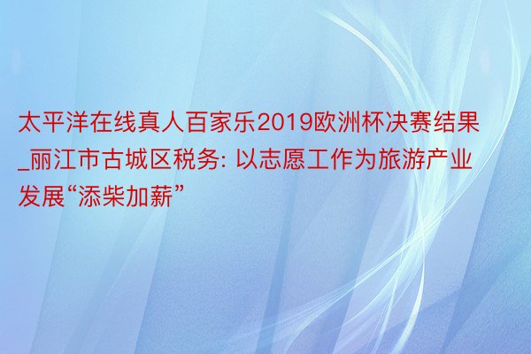 太平洋在线真人百家乐2019欧洲杯决赛结果_丽江市古城区税务: 以志愿工作为旅游产业发展“添柴加薪”