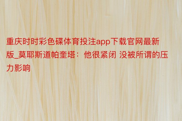 重庆时时彩色碟体育投注app下载官网最新版_莫耶斯道帕奎塔：他很紧闭 没被所谓的压力影响