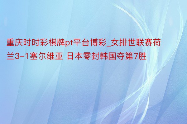 重庆时时彩棋牌pt平台博彩_女排世联赛荷兰3-1塞尔维亚 日本零封韩国夺第7胜