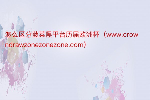 怎么区分菠菜黑平台历届欧洲杯（www.crowndrawzonezonezone.com）