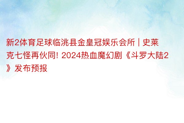 新2体育足球临洮县金皇冠娱乐会所 | 史莱克七怪再伙同! 2024热血魔幻剧《斗罗大陆2》发布预报