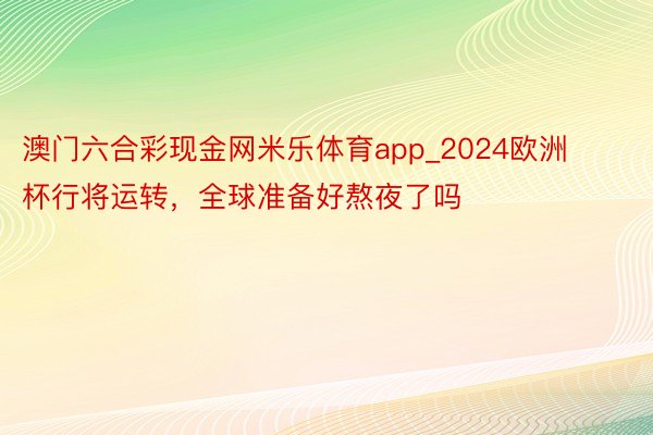 澳门六合彩现金网米乐体育app_2024欧洲杯行将运转，全球准备好熬夜了吗