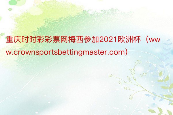 重庆时时彩彩票网梅西参加2021欧洲杯（www.crownsportsbettingmaster.com）