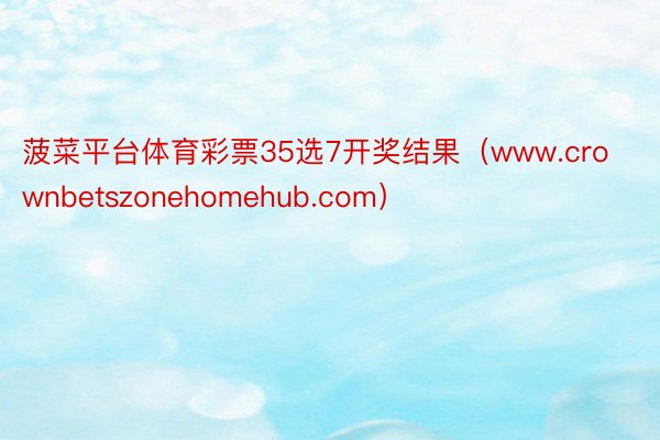 菠菜平台体育彩票35选7开奖结果（www.crownbetszonehomehub.com）