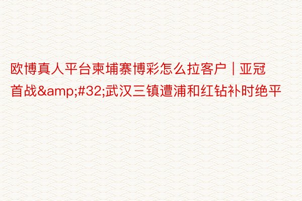 欧博真人平台柬埔寨博彩怎么拉客户 | 亚冠首战&#32;武汉三镇遭浦和红钻补时绝平