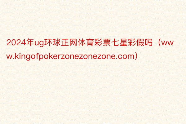 2024年ug环球正网体育彩票七星彩假吗（www.kingofpokerzonezonezone.com）