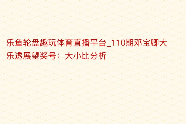 乐鱼轮盘趣玩体育直播平台_110期邓宝卿大乐透展望奖号：大小比分析