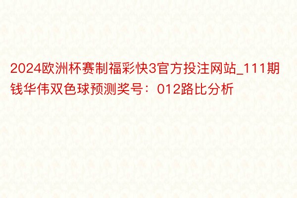 2024欧洲杯赛制福彩快3官方投注网站_111期钱华伟双色球预测奖号：012路比分析