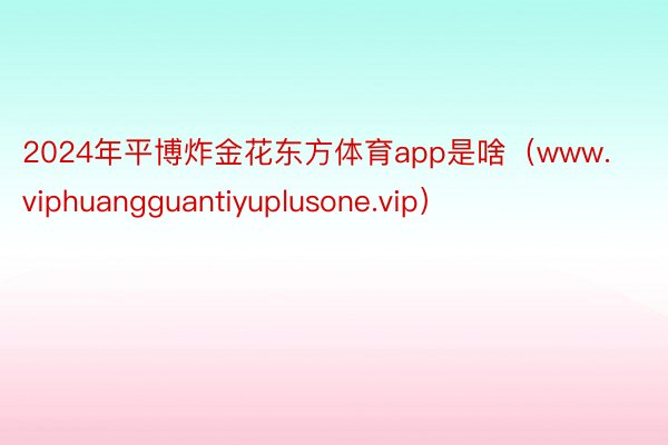 2024年平博炸金花东方体育app是啥（www.viphuangguantiyuplusone.vip）