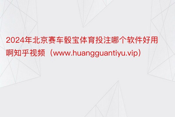 2024年北京赛车骰宝体育投注哪个软件好用啊知乎视频（www.huangguantiyu.vip）