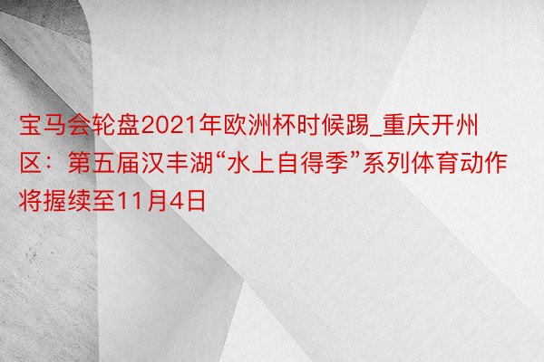 宝马会轮盘2021年欧洲杯时候踢_重庆开州区：第五届汉丰湖“水上自得季”系列体育动作将握续至11月4日