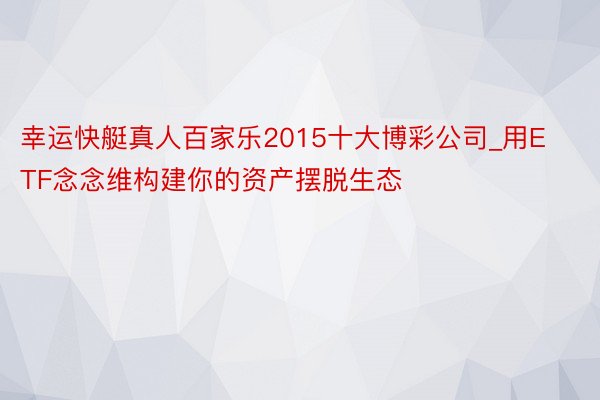 幸运快艇真人百家乐2015十大博彩公司_用ETF念念维构建你的资产摆脱生态