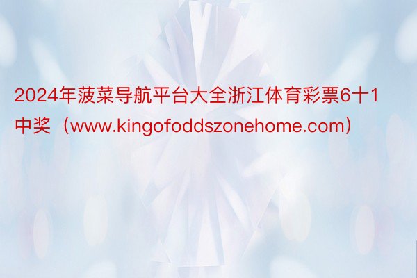 2024年菠菜导航平台大全浙江体育彩票6十1中奖（www.kingofoddszonehome.com）