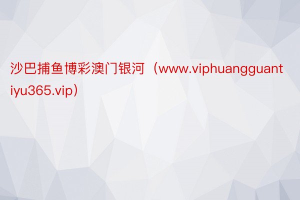 沙巴捕鱼博彩澳门银河（www.viphuangguantiyu365.vip）