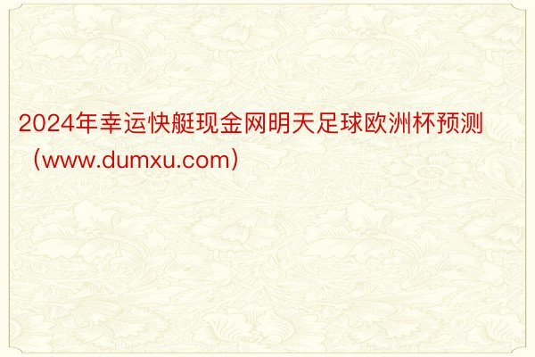 2024年幸运快艇现金网明天足球欧洲杯预测（www.dumxu.com）