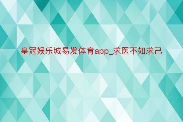 皇冠娱乐城易发体育app_求医不如求己