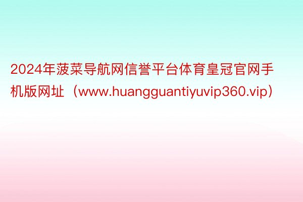 2024年菠菜导航网信誉平台体育皇冠官网手机版网址（www.huangguantiyuvip360.vip）