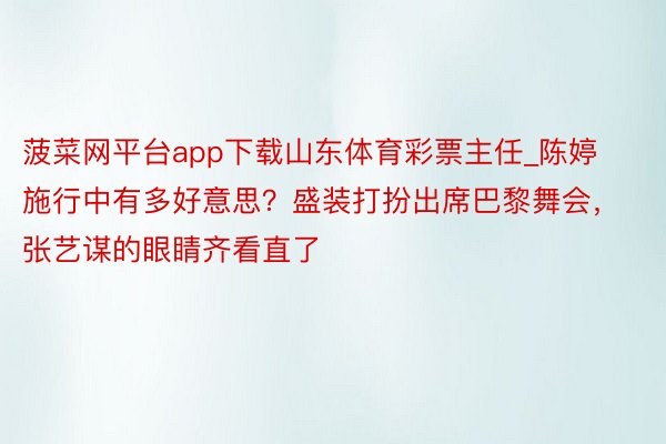 菠菜网平台app下载山东体育彩票主任_陈婷施行中有多好意思？盛装打扮出席巴黎舞会，张艺谋的眼睛齐看直了