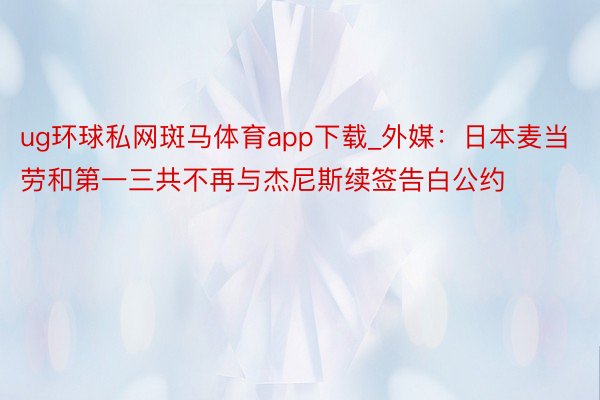 ug环球私网斑马体育app下载_外媒：日本麦当劳和第一三共不再与杰尼斯续签告白公约