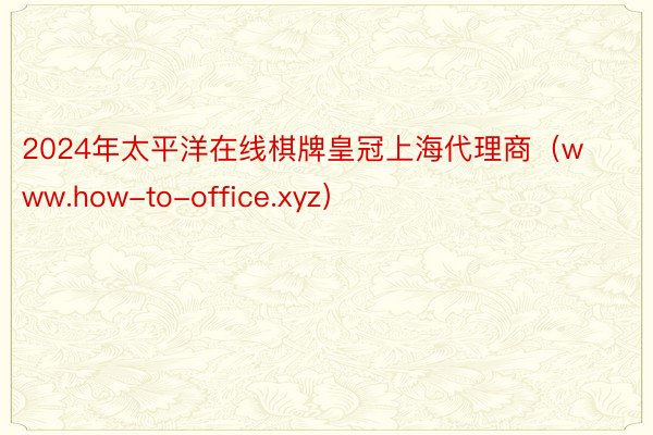 2024年太平洋在线棋牌皇冠上海代理商（www.how-to-office.xyz）