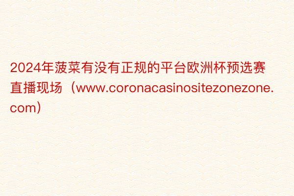 2024年菠菜有没有正规的平台欧洲杯预选赛直播现场（www.coronacasinositezonezone.com）