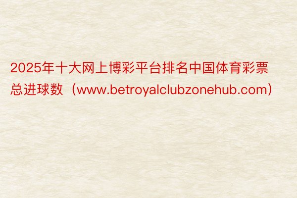 2025年十大网上博彩平台排名中国体育彩票总进球数（www.betroyalclubzonehub.com）