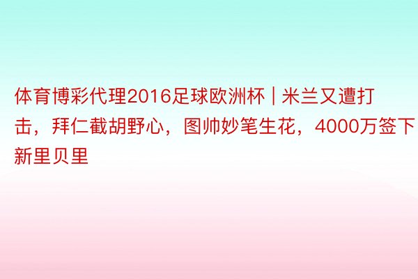 体育博彩代理2016足球欧洲杯 | 米兰又遭打击，拜仁截胡野心，图帅妙笔生花，4000万签下新里贝里