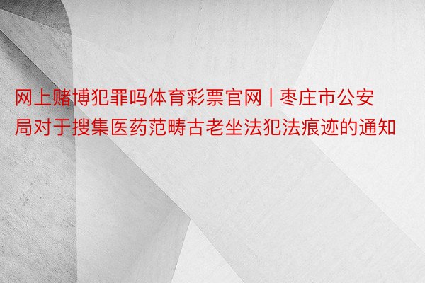 网上赌博犯罪吗体育彩票官网 | 枣庄市公安局对于搜集医药范畴古老坐法犯法痕迹的通知