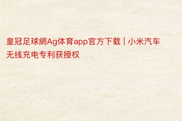 皇冠足球網Ag体育app官方下载 | 小米汽车无线充电专利获授权