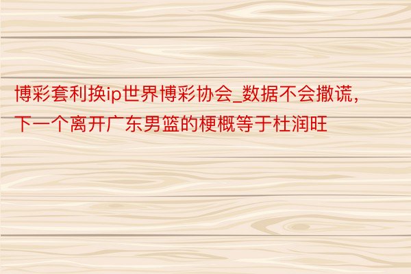 博彩套利换ip世界博彩协会_数据不会撒谎，下一个离开广东男篮的梗概等于杜润旺