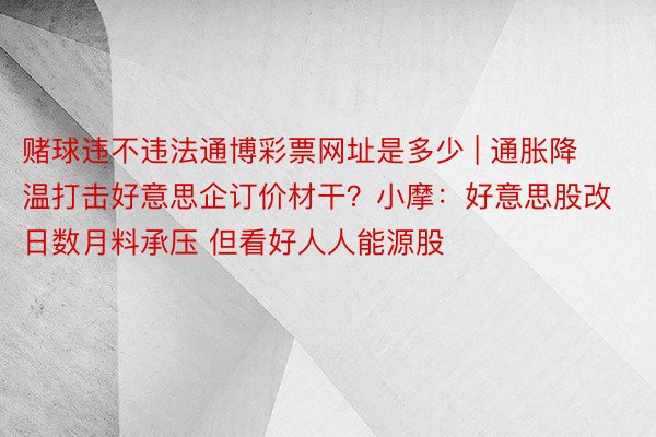 赌球违不违法通博彩票网址是多少 | 通胀降温打击好意思企订价材干？小摩：好意思股改日数月料承压 但看好人人能源股