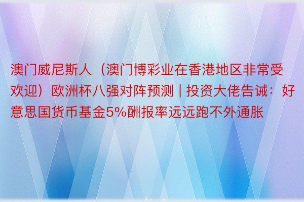 澳门威尼斯人（澳门博彩业在香港地区非常受欢迎）欧洲杯八强对阵预测 | 投资大佬告诫：好意思国货币基金5%酬报率远远跑不外通胀